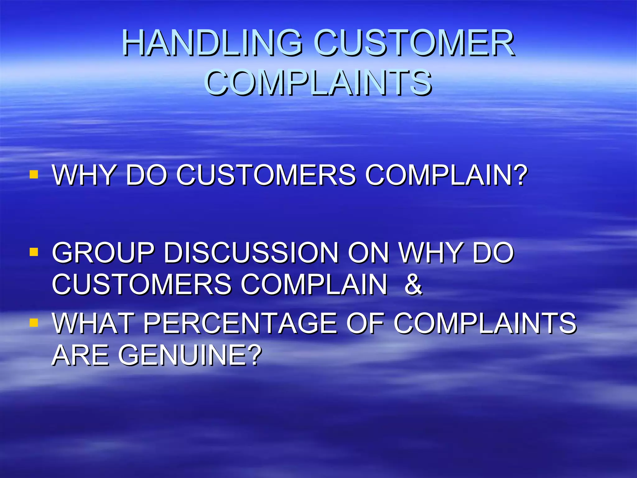 HANDLING CUSTOMER COMPLAINTS WHY DO CUSTOMERS COMPLAIN? GROUP DISCUSSION ON WHY DO CUSTOMERS COMPLAIN  & WHAT PERCENTAGE OF COMPLAINTS  ARE GENUINE? 