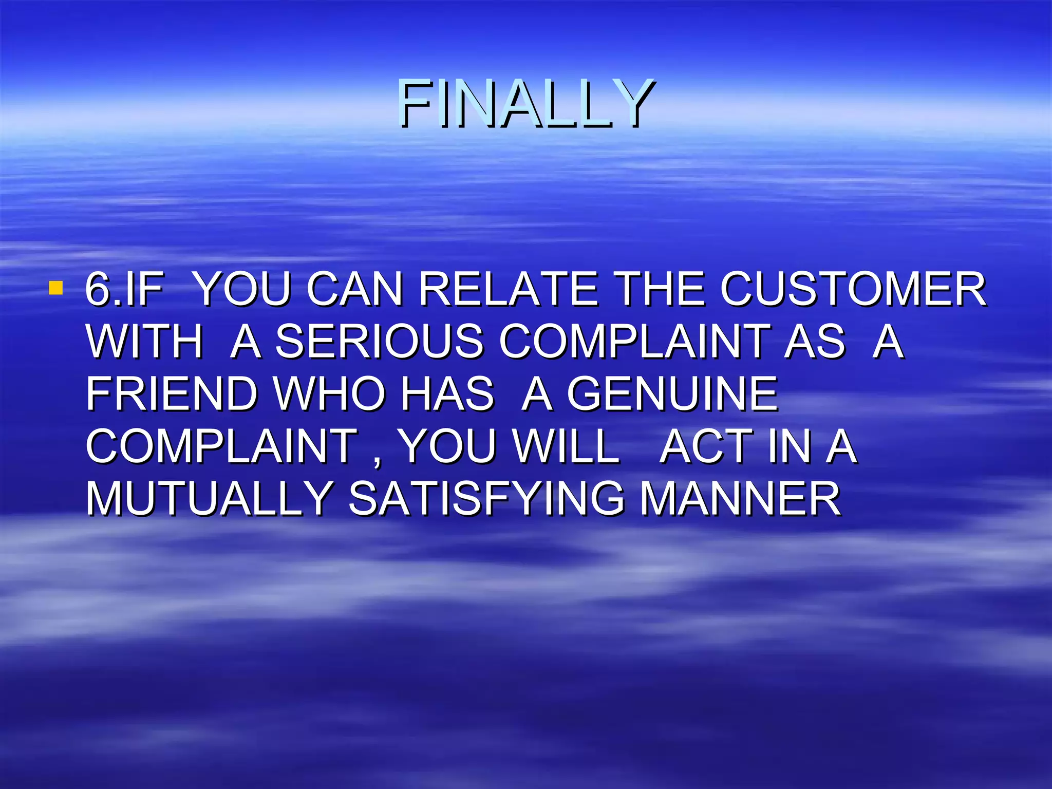 FINALLY 6.IF  YOU CAN RELATE THE CUSTOMER WITH  A SERIOUS COMPLAINT AS  A FRIEND WHO HAS  A GENUINE COMPLAINT , YOU WILL  ACT IN A MUTUALLY SATISFYING MANNER 