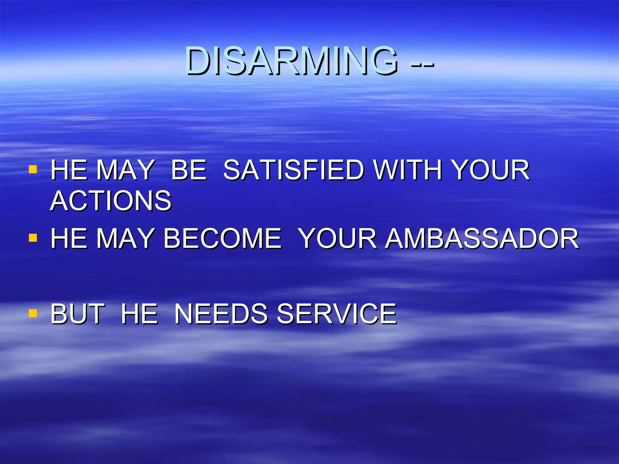 DISARMING -- HE MAY  BE  SATISFIED WITH YOUR ACTIONS  HE MAY BECOME  YOUR AMBASSADOR BUT  HE  NEEDS SERVICE  