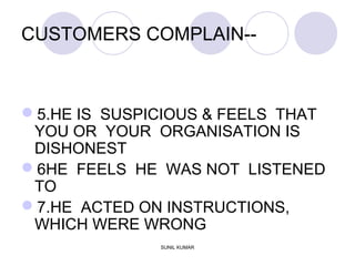 CUSTOMERS COMPLAIN--
5.HE IS SUSPICIOUS & FEELS THAT
YOU OR YOUR ORGANISATION IS
DISHONEST
6HE FEELS HE WAS NOT LISTENED
TO
7.HE ACTED ON INSTRUCTIONS,
WHICH WERE WRONG
SUNIL KUMAR
 