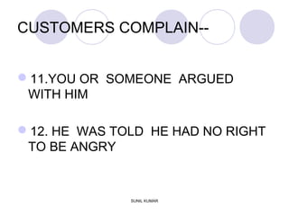 CUSTOMERS COMPLAIN--
11.YOU OR SOMEONE ARGUED
WITH HIM
12. HE WAS TOLD HE HAD NO RIGHT
TO BE ANGRY
SUNIL KUMAR
 
