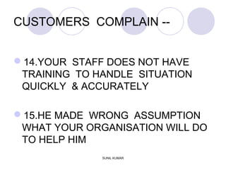 CUSTOMERS COMPLAIN --
14.YOUR STAFF DOES NOT HAVE
TRAINING TO HANDLE SITUATION
QUICKLY & ACCURATELY
15.HE MADE WRONG ASSUMPTION
WHAT YOUR ORGANISATION WILL DO
TO HELP HIM
SUNIL KUMAR
 
