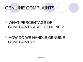 GENUINE COMPLAINTS
WHAT PERCENTAGE OF
COMPLAINTS ARE GENUINE ?
HOW DO WE HANDLE GENUINE
COMPLAINTS ?
SUNIL KUMAR
 