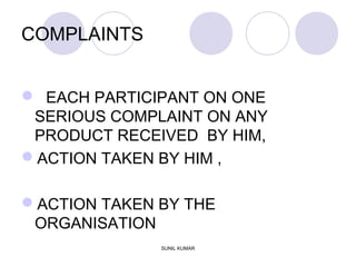COMPLAINTS
 EACH PARTICIPANT ON ONE
SERIOUS COMPLAINT ON ANY
PRODUCT RECEIVED BY HIM,
ACTION TAKEN BY HIM ,
ACTION TAKEN BY THE
ORGANISATION
SUNIL KUMAR
 