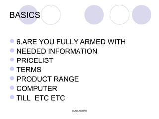 BASICS
6.ARE YOU FULLY ARMED WITH
NEEDED INFORMATION
PRICELIST
TERMS
PRODUCT RANGE
COMPUTER
TILL ETC ETC
SUNIL KUMAR
 