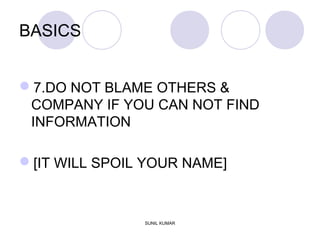 BASICS
7.DO NOT BLAME OTHERS &
COMPANY IF YOU CAN NOT FIND
INFORMATION
[IT WILL SPOIL YOUR NAME]
SUNIL KUMAR
 