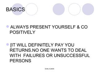 BASICS
ALWAYS PRESENT YOURSELF & CO
POSITIVELY
[IT WILL DEFINITELY PAY YOU
RETURNS.NO ONE WANTS TO DEAL
WITH FAILURES OR UNSUCCESSFUL
PERSONS
SUNIL KUMAR
 