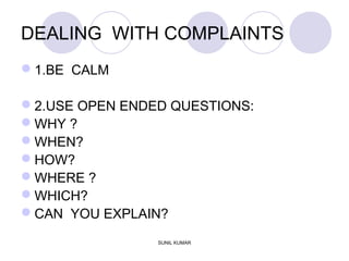 DEALING WITH COMPLAINTS
1.BE CALM
2.USE OPEN ENDED QUESTIONS:
WHY ?
WHEN?
HOW?
WHERE ?
WHICH?
CAN YOU EXPLAIN?
SUNIL KUMAR
 