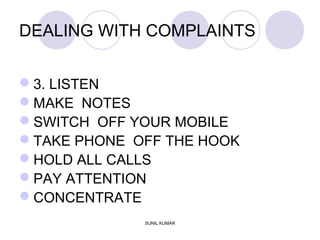 DEALING WITH COMPLAINTS
3. LISTEN
MAKE NOTES
SWITCH OFF YOUR MOBILE
TAKE PHONE OFF THE HOOK
HOLD ALL CALLS
PAY ATTENTION
CONCENTRATE
SUNIL KUMAR
 