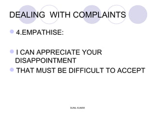 DEALING WITH COMPLAINTS
4.EMPATHISE:
I CAN APPRECIATE YOUR
DISAPPOINTMENT
THAT MUST BE DIFFICULT TO ACCEPT
SUNIL KUMAR
 