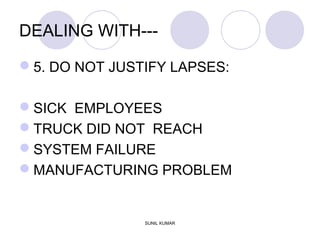 DEALING WITH---
5. DO NOT JUSTIFY LAPSES:
SICK EMPLOYEES
TRUCK DID NOT REACH
SYSTEM FAILURE
MANUFACTURING PROBLEM
SUNIL KUMAR
 