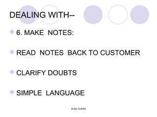 DEALING WITH--
6. MAKE NOTES:
READ NOTES BACK TO CUSTOMER
CLARIFY DOUBTS
SIMPLE LANGUAGE
SUNIL KUMAR
 