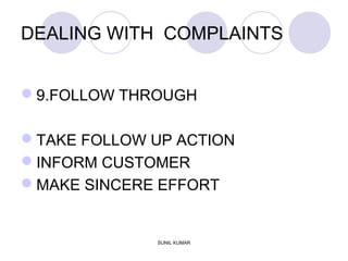 DEALING WITH COMPLAINTS
9.FOLLOW THROUGH
TAKE FOLLOW UP ACTION
INFORM CUSTOMER
MAKE SINCERE EFFORT
SUNIL KUMAR
 