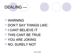 DEALING ---
WARNING
DON’T SAY THINGS LIKE:
I CANT BELIEVE IT
THIS CANT BE TRUE
YOU ARE JOKING
NO, SURELY NOT
SUNIL KUMAR
 