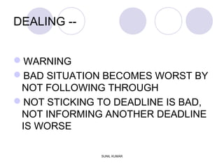 DEALING --
WARNING
BAD SITUATION BECOMES WORST BY
NOT FOLLOWING THROUGH
NOT STICKING TO DEADLINE IS BAD,
NOT INFORMING ANOTHER DEADLINE
IS WORSE
SUNIL KUMAR
 
