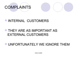 COMPLAINTS
INTERNAL CUSTOMERS
THEY ARE AS IMPORTANT AS
EXTERNAL CUSTOMERS
UNFORTUNATELY WE IGNORE THEM
SUNIL KUMAR
 