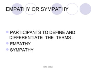 EMPATHY OR SYMPATHY
PARTICIPANTS TO DEFINE AND
DIFFERENTIATE THE TERMS :
EMPATHY
SYMPATHY
SUNIL KUMAR
 