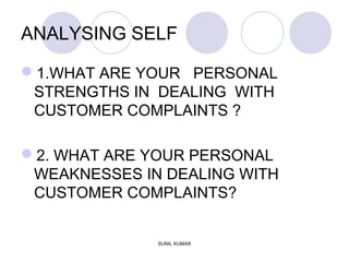 ANALYSING SELF
1.WHAT ARE YOUR PERSONAL
STRENGTHS IN DEALING WITH
CUSTOMER COMPLAINTS ?
2. WHAT ARE YOUR PERSONAL
WEAKNESSES IN DEALING WITH
CUSTOMER COMPLAINTS?
SUNIL KUMAR
 