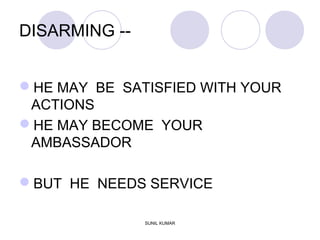 DISARMING --
HE MAY BE SATISFIED WITH YOUR
ACTIONS
HE MAY BECOME YOUR
AMBASSADOR
BUT HE NEEDS SERVICE
SUNIL KUMAR
 