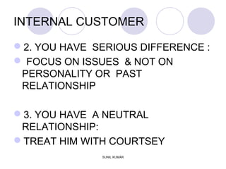INTERNAL CUSTOMER
2. YOU HAVE SERIOUS DIFFERENCE :
 FOCUS ON ISSUES & NOT ON
PERSONALITY OR PAST
RELATIONSHIP
3. YOU HAVE A NEUTRAL
RELATIONSHIP:
TREAT HIM WITH COURTSEY
SUNIL KUMAR
 