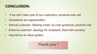 CONCLUSION:
• If we don’t take care of our customers, someone else will
• Complaints are opportunities
• internal customer- Sharing credit, no crab syndrome; parental role
• External customer- Apology for complaint; Deal with courtesy
• Importance to value system
Thank you !
 