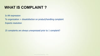Annual Review Meeting - 2019
Is AN expression
To organization > dissatisfaction on product/handling complaint
Expects resolution
25 complaints are always unexpressed prior to 1 complaint?
WHAT IS COMPLAINT ?
 