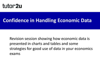 Confidence in Handling Economic Data
Revision session showing how economic data is
presented in charts and tables and some
strategies for good use of data in your economics
exams
 