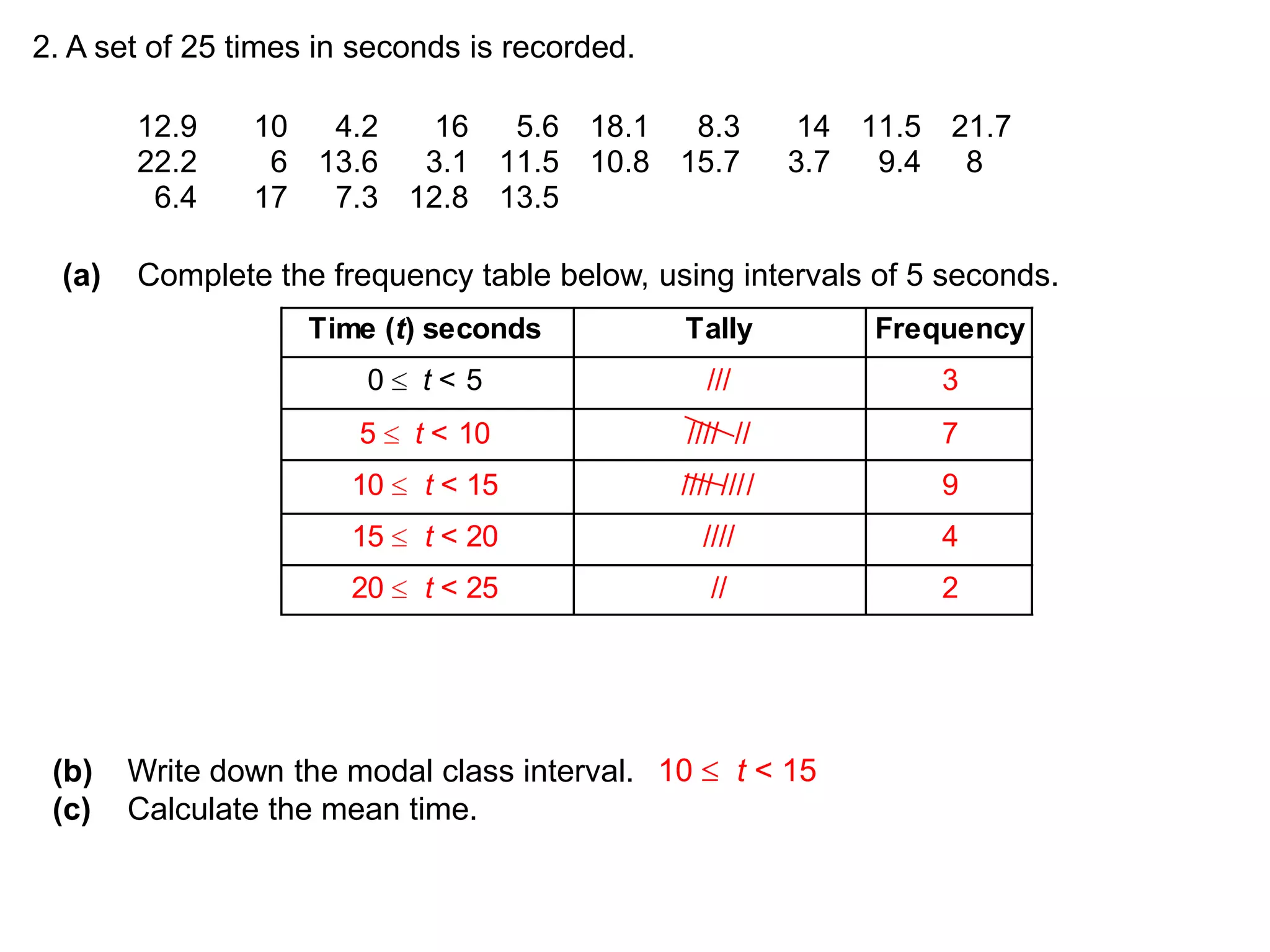 2. A set of 25 times in seconds is recorded.(a)	Complete the frequency table below, using intervals of 5 seconds.(b)	Write down the modal class interval.  (c)	Calculate the mean time.  10 t &lt; 15