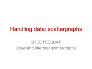 Handling data: scattergraphs

         BTEOTSSSBAT
  Draw and interpret scattergraphs
 