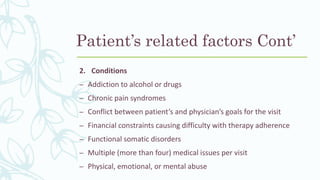 2. Conditions
– Addiction to alcohol or drugs
– Chronic pain syndromes
– Conflict between patient’s and physician’s goals for the visit
– Financial constraints causing difficulty with therapy adherence
– Functional somatic disorders
– Multiple (more than four) medical issues per visit
– Physical, emotional, or mental abuse
Patient’s related factors Cont’
 