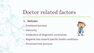 Doctor related factors
1. Attitudes
– Emotional burnout
– Insecurity
– Intolerance of diagnostic uncertainty
– Negative bias toward specific health conditions
– Perceived time pressure
 