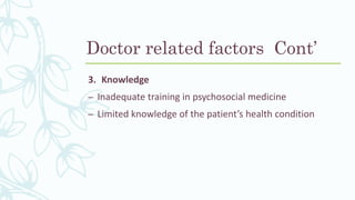 3. Knowledge
– Inadequate training in psychosocial medicine
– Limited knowledge of the patient’s health condition
Doctor related factors Cont’
 