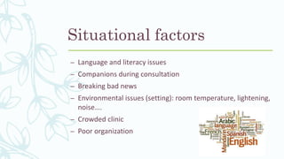 Situational factors
– Language and literacy issues
– Companions during consultation
– Breaking bad news
– Environmental issues (setting): room temperature, lightening,
noise….
– Crowded clinic
– Poor organization
 