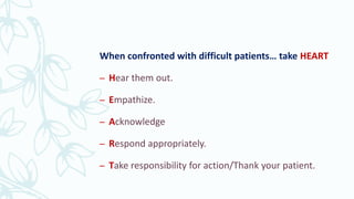 When confronted with difficult patients… take HEART
– Hear them out.
– Empathize.
– Acknowledge
– Respond appropriately.
– Take responsibility for action/Thank your patient.
 