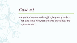 Case #1
– A patient comes to the office frequently, talks a
lot, and stays well past the time allotted for the
appointment.
 