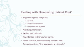 – Negotiate agenda and goals :
 Set limits.
 Reinforcement and help.
 Compromise and be flexible.
– Avoid argumentation.
– Explain your rationale.
– Pay attention to the way you say no.
– Under pressure, breathe deeply and start over.
– For some patients “firm boundaries are the rule”
Dealing with Demanding Patient Cont’
 