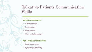 Talkative Patients Communication
Skills
Verbal Communication:
– Summarization
– Prioritization
– Interruption
– Close ended question
Non - verbal Communication:
– Hand movement.
– Sympathy & empathy.
 