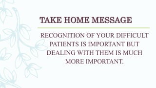 TAKE HOME MESSAGE
RECOGNITION OF YOUR DIFFICULT
PATIENTS IS IMPORTANT BUT
DEALING WITH THEM IS MUCH
MORE IMPORTANT.
 