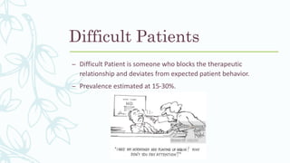Difficult Patients
– Difficult Patient is someone who blocks the therapeutic
relationship and deviates from expected patient behavior.
– Prevalence estimated at 15-30%.
 
