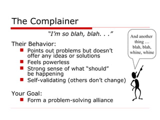 The Complainer
“I’m so blah, blah. . .”
Their Behavior:

 Points out problems but doesn’t
offer any ideas or solutions
 ...
