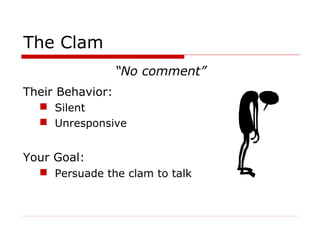 The Clam
“No comment”
Their Behavior:
 Silent
 Unresponsive

Your Goal:
 Persuade the clam to talk

 
