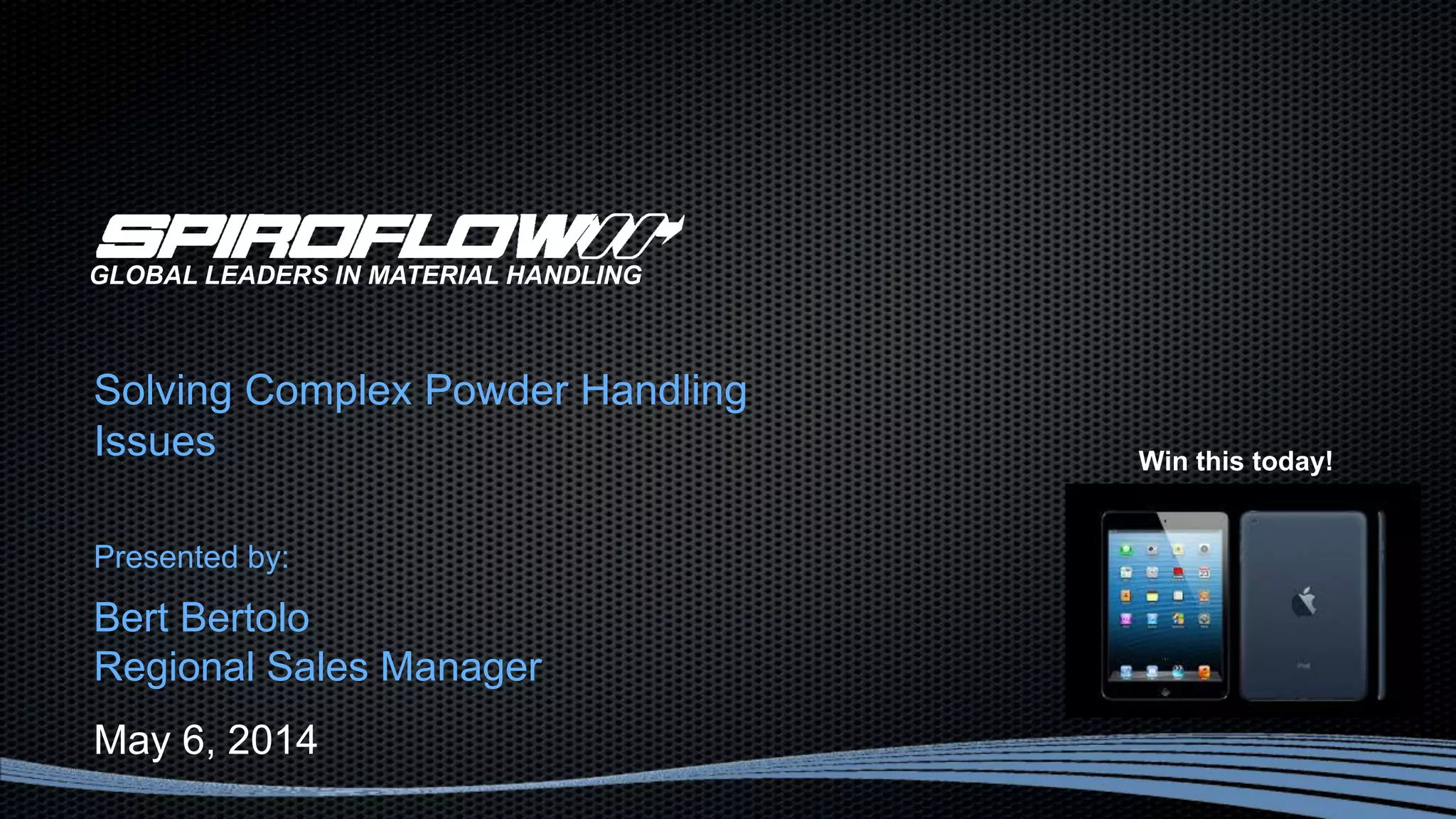 Solving Complex Powder Handling
Issues
Presented by:
Bert Bertolo
Regional Sales Manager
May 6, 2014
GLOBAL LEADERS IN MATERIAL HANDLING
Win this today!
 