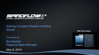 Solving Complex Powder Handling
Issues
Presented by:
Bert Bertolo
Regional Sales Manager
May 6, 2014
GLOBAL LEADERS IN MATERIAL HANDLING
Win this today!
 
