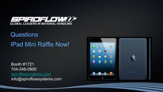 Questions
IPad Mini Raffle Now!
GLOBAL LEADERS IN MATERIAL HANDLING
Booth #1721
704-246-0900
spiroflowsystems.com
info@spiroflowsystems.com
 