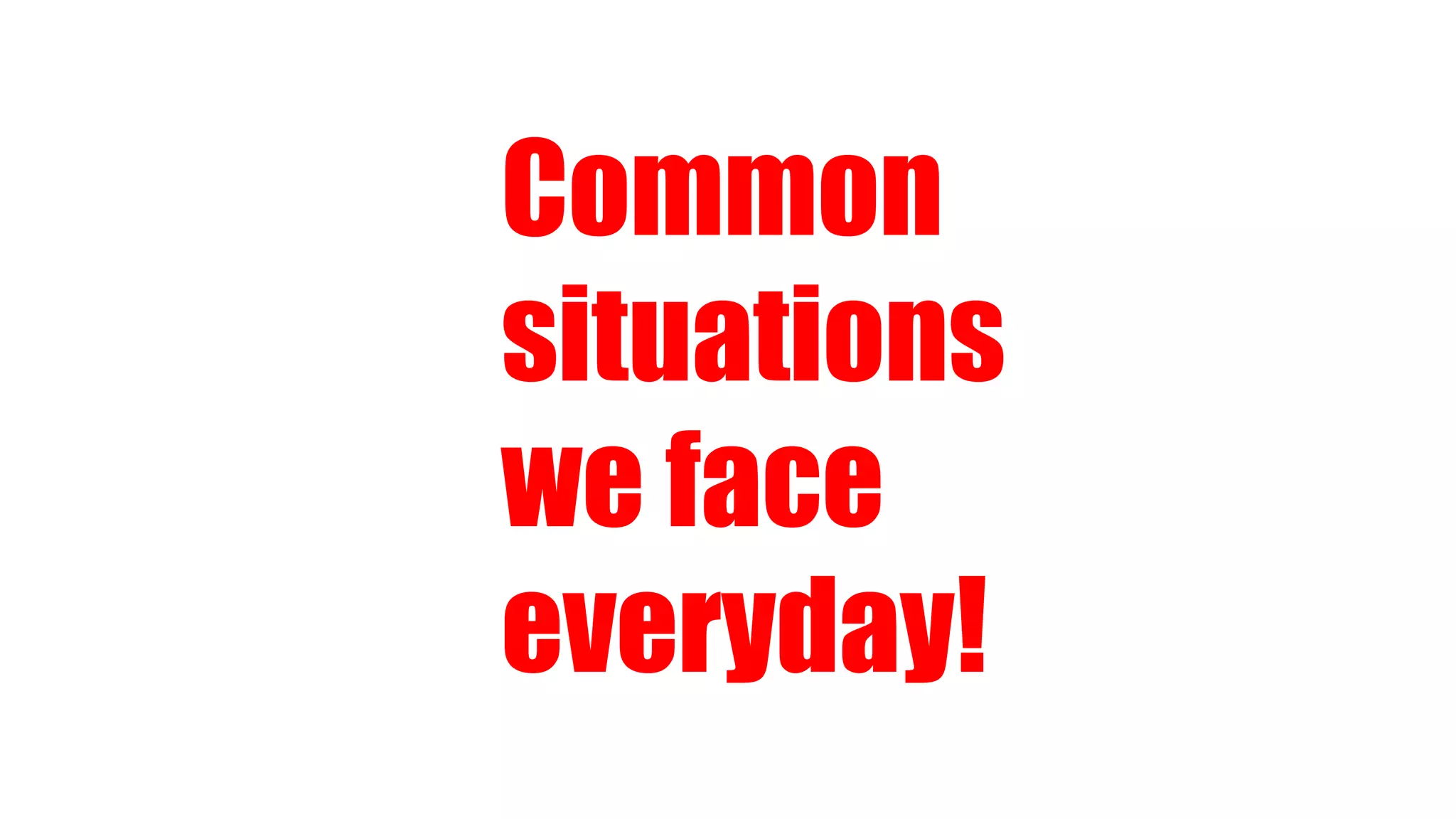Common
situations
we face
everyday!
 