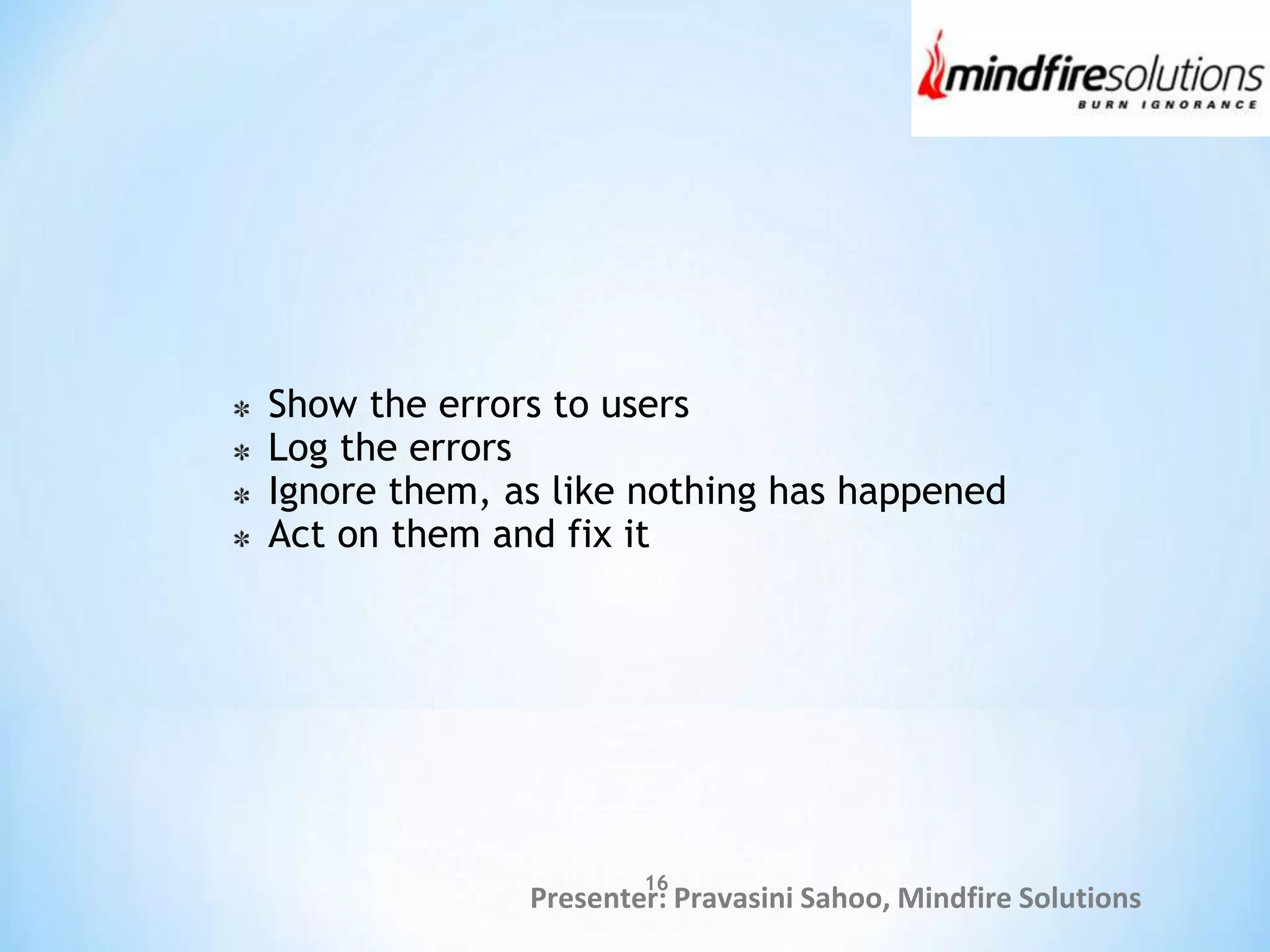 Presenter: Pravasini Sahoo, Mindfire Solutions
Show the errors to users
Log the errors
Ignore them, as like nothing has happened
Act on them and fix it
16
 