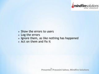 Presenter: Pravasini Sahoo, Mindfire Solutions
Show the errors to users
Log the errors
Ignore them, as like nothing has happened
Act on them and fix it
16
 