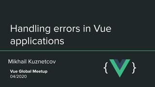 Mikhail Kuznetcov
Handling errors in Vue
applications
Vue Global Meetup
04/2020
{ }
 
