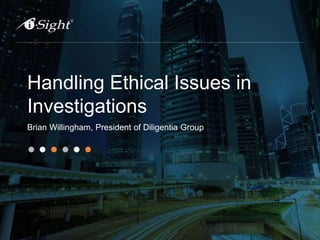 Handling Ethical Issues in
Investigations
Brian Willingham, President of Diligentia Group
 