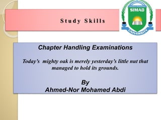 S t u d y S k i l l s
Chapter Handling Examinations
Today’s mighty oak is merely yesterday’s little nut that
managed to hold its grounds.
By
Ahmed-Nor Mohamed Abdi
 